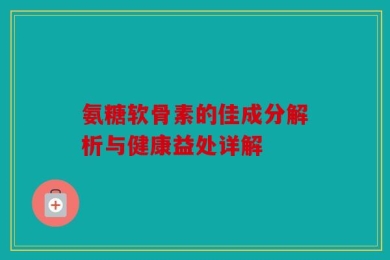 氨糖软骨素的佳成分解析与健康益处详解