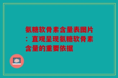 氨糖软骨素含量表图片：直观呈现氨糖软骨素含量的重要依据