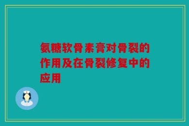 氨糖软骨素膏对骨裂的作用及在骨裂修复中的应用