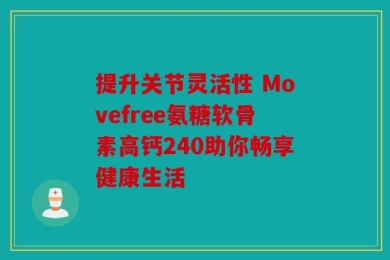 提升关节灵活性 Movefree氨糖软骨素高钙240助你畅享健康生活