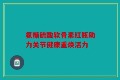 氨糖硫酸软骨素红瓶助力关节健康重焕活力