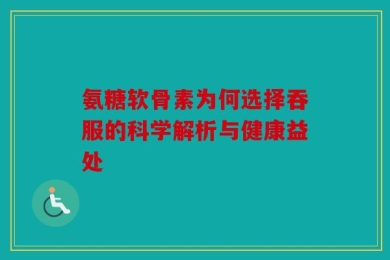 氨糖软骨素为何选择吞服的科学解析与健康益处