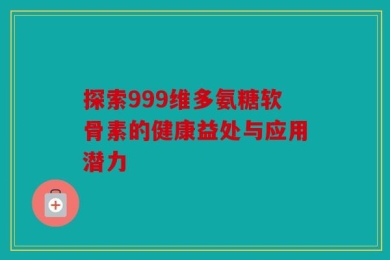 探索999维多氨糖软骨素的健康益处与应用潜力