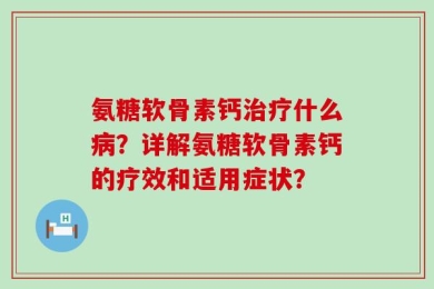 氨糖软骨素钙治疗什么病？详解氨糖软骨素钙的疗效和适用症状？