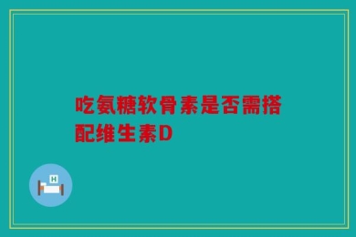 吃氨糖软骨素是否需搭配维生素D