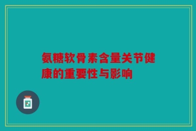 氨糖软骨素含量关节健康的重要性与影响