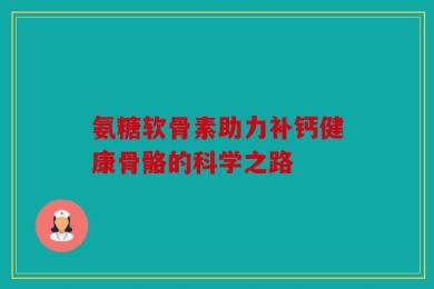 氨糖软骨素助力补钙健康骨骼的科学之路