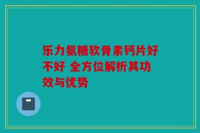 乐力氨糖软骨素钙片好不好 全方位解析其功效与优势