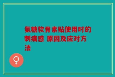 氨糖软骨素贴使用时的刺痛感 原因及应对方法