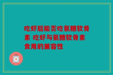 吃虾后能否吃氨糖软骨素 吃虾与氨糖软骨素食用的兼容性