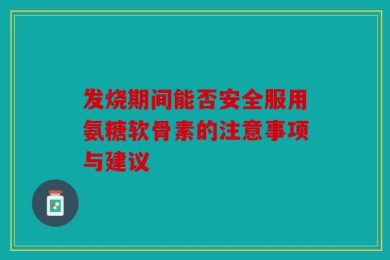 发烧期间能否安全服用氨糖软骨素的注意事项与建议
