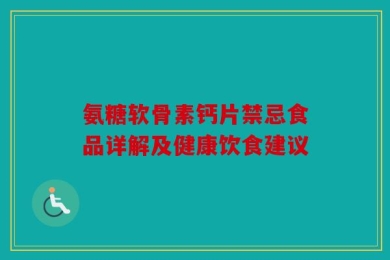 氨糖软骨素钙片禁忌食品详解及健康饮食建议