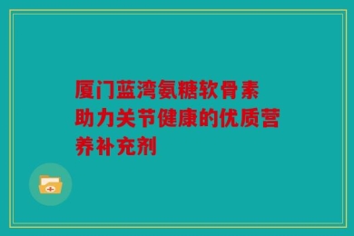 厦门蓝湾氨糖软骨素 助力关节健康的优质营养补充剂