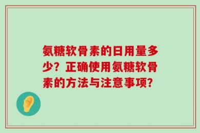 氨糖软骨素的日用量多少？正确使用氨糖软骨素的方法与注意事项？
