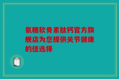 氨糖软骨素肽钙官方旗舰店为您提供关节健康的佳选择