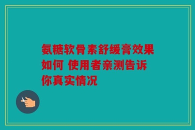 氨糖软骨素舒缓膏效果如何 使用者亲测告诉你真实情况