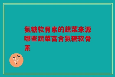 氨糖软骨素的蔬菜来源哪些蔬菜富含氨糖软骨素