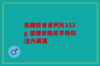 氨糖软骨素钙片153g 强健骨骼关节助你活力满满