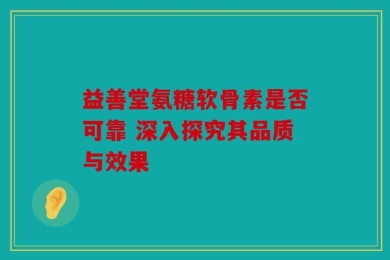 益善堂氨糖软骨素是否可靠 深入探究其品质与效果
