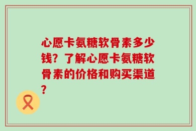 心愿卡氨糖软骨素多少钱？了解心愿卡氨糖软骨素的价格和购买渠道？