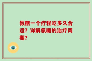 氨糖一个疗程吃多久合适？详解氨糖的治疗周期？