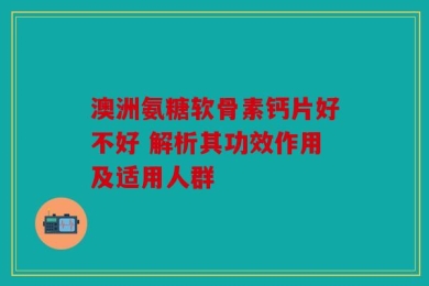 澳洲氨糖软骨素钙片好不好 解析其功效作用及适用人群