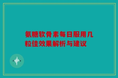氨糖软骨素每日服用几粒佳效果解析与建议