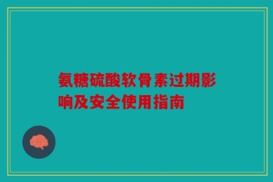 氨糖硫酸软骨素过期影响及安全使用指南