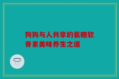 狗狗与人共享的氨糖软骨素美味养生之道