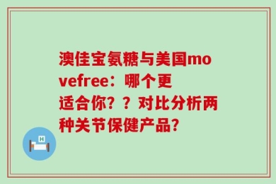 澳佳宝氨糖与美国movefree：哪个更适合你？？对比分析两种关节保健产品？
