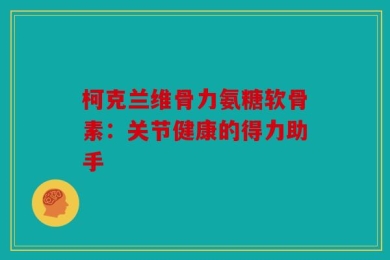 柯克兰维骨力氨糖软骨素：关节健康的得力助手