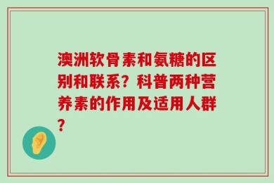 澳洲软骨素和氨糖的区别和联系？科普两种营养素的作用及适用人群？