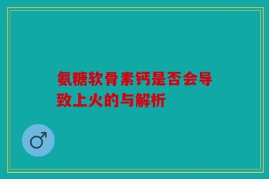 氨糖软骨素钙是否会导致上火的与解析
