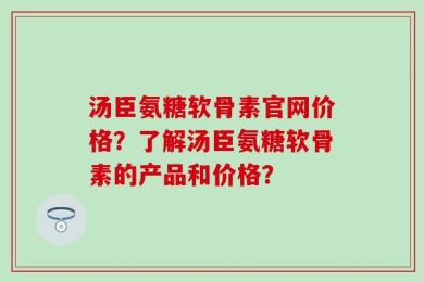 汤臣氨糖软骨素官网价格？了解汤臣氨糖软骨素的产品和价格？