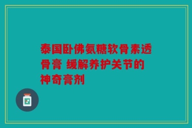 泰国卧佛氨糖软骨素透骨膏 缓解养护关节的神奇膏剂