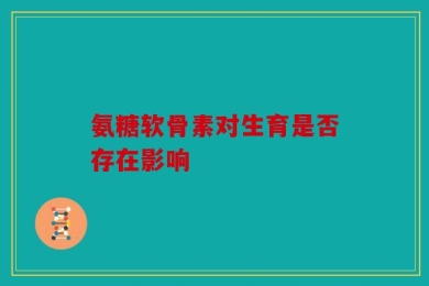 氨糖软骨素对生育是否存在影响