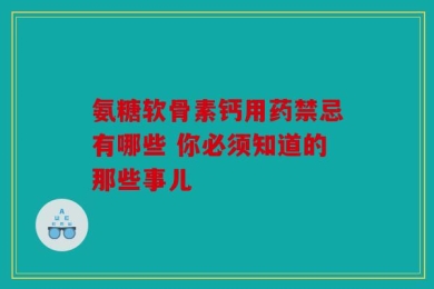 氨糖软骨素钙用药禁忌有哪些 你必须知道的那些事儿