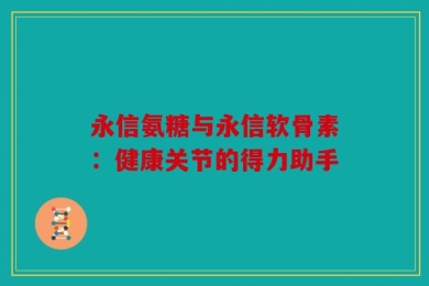 永信氨糖与永信软骨素：健康关节的得力助手