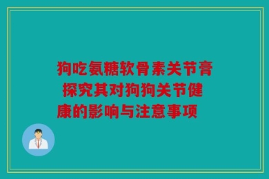 狗吃氨糖软骨素关节膏 探究其对狗狗关节健康的影响与注意事项