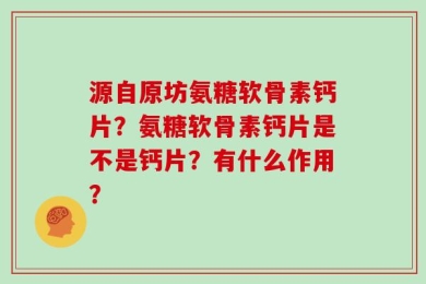 源自原坊氨糖软骨素钙片？氨糖软骨素钙片是不是钙片？有什么作用？