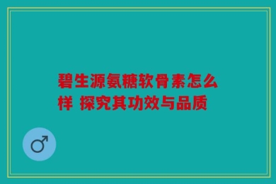 碧生源氨糖软骨素怎么样 探究其功效与品质