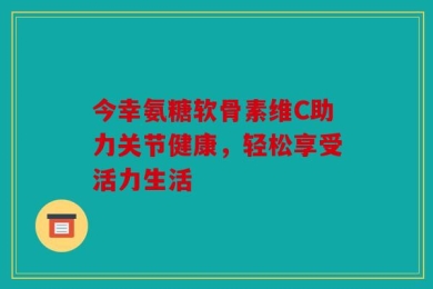 今幸氨糖软骨素维C助力关节健康，轻松享受活力生活