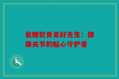 氨糖软骨素好先生：健康关节的贴心守护者