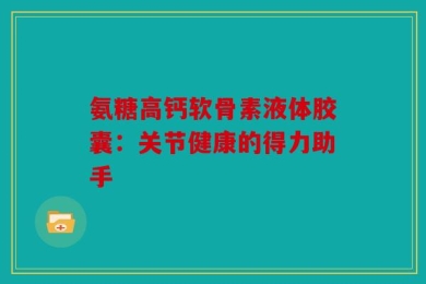 氨糖高钙软骨素液体胶囊：关节健康的得力助手