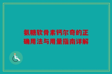 氨糖软骨素钙尔奇的正确用法与用量指南详解