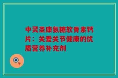 中灵圣康氨糖软骨素钙片：关爱关节健康的优质营养补充剂