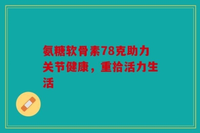 氨糖软骨素78克助力关节健康，重拾活力生活