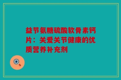 益节氨糖硫酸软骨素钙片：关爱关节健康的优质营养补充剂