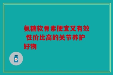 氨糖软骨素便宜又有效 性价比高的关节养护好物