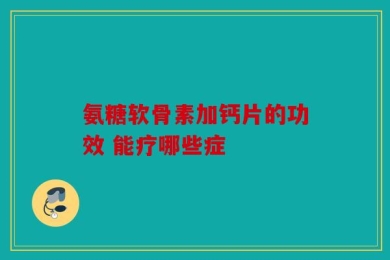 氨糖软骨素加钙片的功效 能疗哪些症